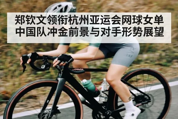 郑钦文领衔杭州亚运会网球女单 中国队冲金前景与对手形势展望 - Xingkong