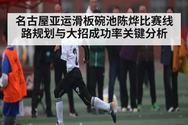 名古屋亚运滑板碗池陈烨比赛线路规划与大招成功率关键分析 - Xingkong