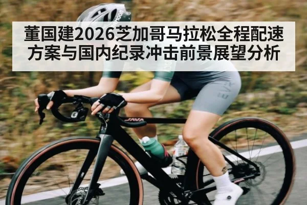 董国建2026芝加哥马拉松全程配速方案与国内纪录冲击前景展望分析 - Xingkong